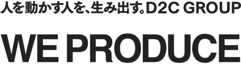 人を動かす人を、生み出す。D2C GROUP WE PRODUCE